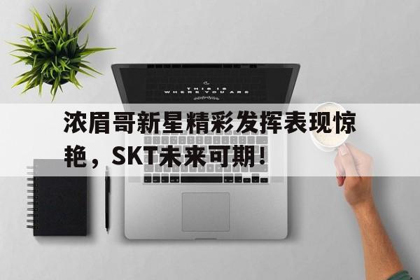 黑白体育-浓眉哥新星精彩发挥表现惊艳，SKT未来可期！的简单介绍